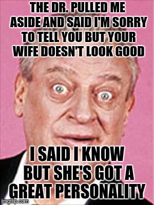 rodney dangerfield | THE DR. PULLED ME ASIDE AND SAID I'M SORRY TO TELL YOU BUT YOUR WIFE DOESN'T LOOK GOOD; I SAID I KNOW BUT SHE'S GOT A GREAT PERSONALITY | image tagged in rodney dangerfield | made w/ Imgflip meme maker
