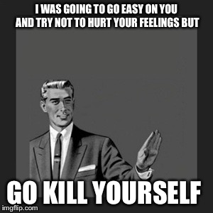 Kill Yourself Guy Meme | I WAS GOING TO GO EASY ON YOU AND TRY NOT TO HURT YOUR FEELINGS BUT; GO KILL YOURSELF | image tagged in memes,kill yourself guy | made w/ Imgflip meme maker