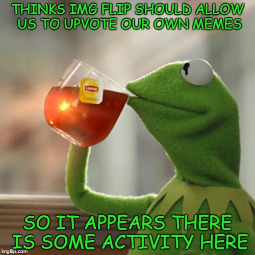 But That's None Of My Business Meme | THINKS IMG FLIP SHOULD ALLOW US TO UPVOTE OUR OWN MEMES; SO IT APPEARS THERE IS SOME ACTIVITY HERE | image tagged in memes,but thats none of my business,kermit the frog | made w/ Imgflip meme maker