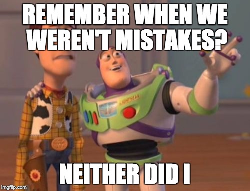 X, X Everywhere | REMEMBER WHEN WE WEREN'T MISTAKES? NEITHER DID I | image tagged in memes,x x everywhere | made w/ Imgflip meme maker