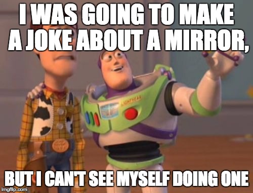 X, X Everywhere | I WAS GOING TO MAKE A JOKE ABOUT A MIRROR, BUT I CAN'T SEE MYSELF DOING ONE | image tagged in memes,x x everywhere | made w/ Imgflip meme maker