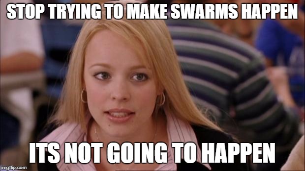 Its Not Going To Happen Meme | STOP TRYING TO MAKE SWARMS HAPPEN; ITS NOT GOING TO HAPPEN | image tagged in memes,its not going to happen | made w/ Imgflip meme maker