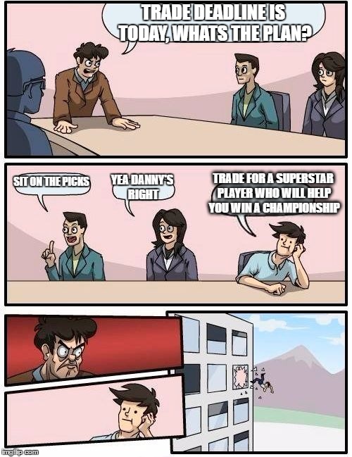 Boardroom Meeting Suggestion | TRADE DEADLINE IS TODAY, WHATS THE PLAN? TRADE FOR A SUPERSTAR PLAYER WHO WILL HELP YOU WIN A CHAMPIONSHIP; SIT ON THE PICKS; YEA DANNY'S RIGHT | image tagged in memes,boardroom meeting suggestion | made w/ Imgflip meme maker