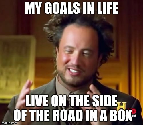 Ancient Aliens | MY GOALS IN LIFE; LIVE ON THE SIDE OF THE ROAD IN A BOX | image tagged in memes,ancient aliens | made w/ Imgflip meme maker