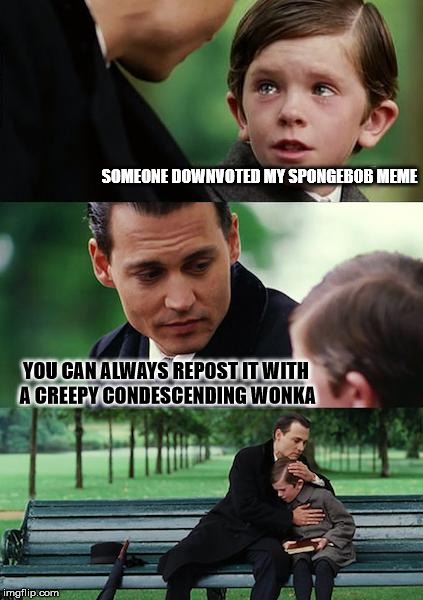 imgflex | SOMEONE DOWNVOTED MY SPONGEBOB MEME; YOU CAN ALWAYS REPOST IT WITH A CREEPY CONDESCENDING WONKA | image tagged in memes,finding neverland | made w/ Imgflip meme maker
