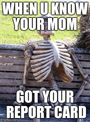 Waiting Skeleton Meme | WHEN U KNOW YOUR MOM; GOT YOUR REPORT CARD | image tagged in memes,waiting skeleton | made w/ Imgflip meme maker