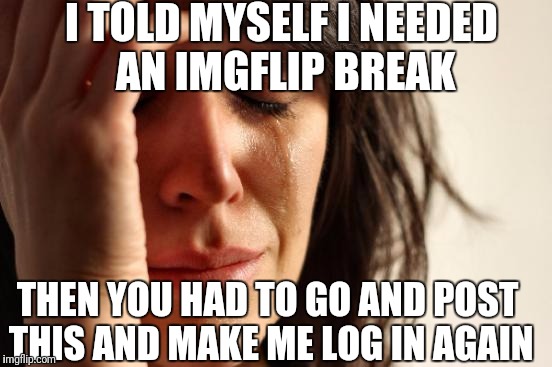 First World Problems Meme | I TOLD MYSELF I NEEDED AN IMGFLIP BREAK THEN YOU HAD TO GO AND POST THIS AND MAKE ME LOG IN AGAIN | image tagged in memes,first world problems | made w/ Imgflip meme maker