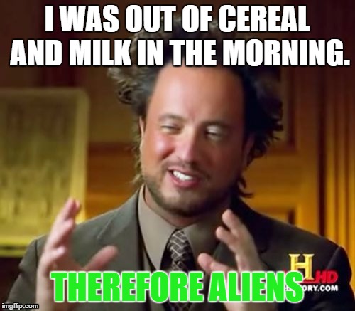Why the Milk? | I WAS OUT OF CEREAL AND MILK IN THE MORNING. THEREFORE ALIENS | image tagged in memes,ancient aliens,aliens,funny memes,sad | made w/ Imgflip meme maker