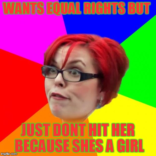 angry feminist | WANTS EQUAL RIGHTS BUT; JUST DONT HIT HER BECAUSE SHES A GIRL | image tagged in angry feminist | made w/ Imgflip meme maker
