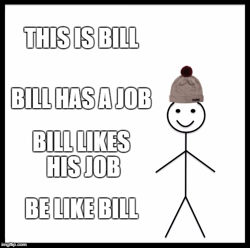 Be Like Bill Meme | THIS IS BILL; BILL HAS A JOB; BILL LIKES HIS JOB; BE LIKE BILL | image tagged in memes,be like bill | made w/ Imgflip meme maker