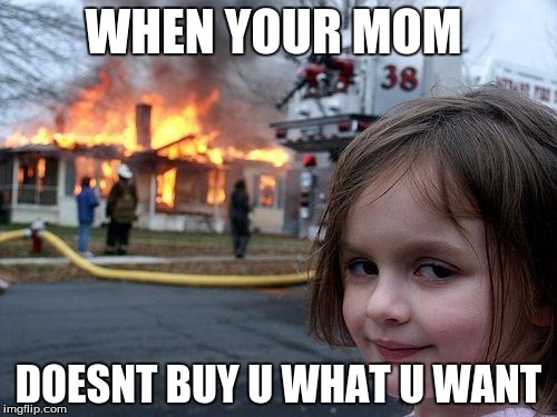 Disaster Girl Meme | WHEN YOUR MOM; DOESNT BUY U WHAT U WANT | image tagged in memes,disaster girl | made w/ Imgflip meme maker