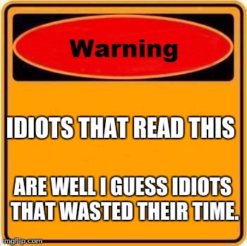 Warning Sign Meme | IDIOTS THAT READ THIS; ARE WELL I GUESS IDIOTS THAT WASTED THEIR TIME. | image tagged in memes,warning sign | made w/ Imgflip meme maker