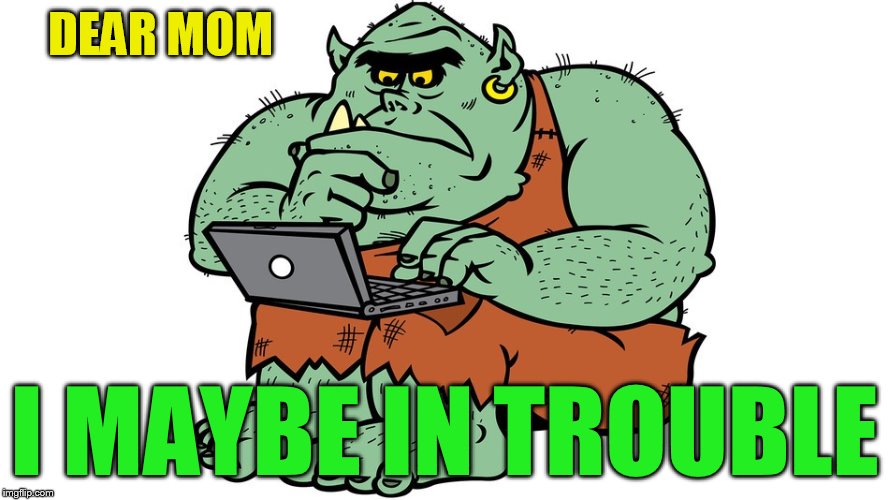 Troll | DEAR MOM I MAYBE IN TROUBLE | image tagged in troll | made w/ Imgflip meme maker