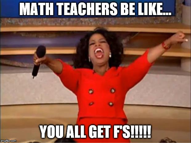 Oprah You Get A | MATH TEACHERS BE LIKE... YOU ALL GET F'S!!!!! | image tagged in memes,oprah you get a | made w/ Imgflip meme maker
