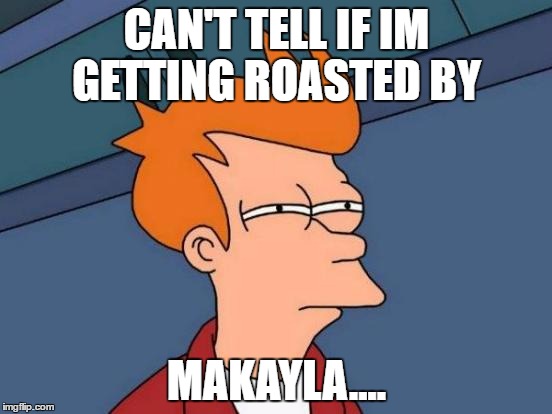 Futurama Fry | CAN'T TELL IF IM GETTING ROASTED BY; MAKAYLA.... | image tagged in memes,futurama fry | made w/ Imgflip meme maker