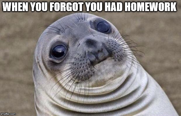 Awkward Moment Sealion Meme | WHEN YOU FORGOT YOU HAD HOMEWORK | image tagged in memes,awkward moment sealion | made w/ Imgflip meme maker