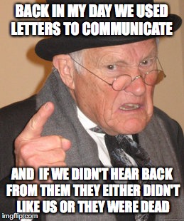Back In My Day Meme | BACK IN MY DAY WE USED LETTERS TO COMMUNICATE; AND  IF WE DIDN'T HEAR BACK FROM THEM THEY EITHER DIDN'T LIKE US OR THEY WERE DEAD | image tagged in memes,back in my day | made w/ Imgflip meme maker