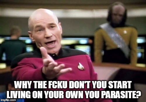 Picard Wtf Meme | WHY THE FCKU DON'T YOU START LIVING ON YOUR OWN YOU PARASITE? | image tagged in memes,picard wtf | made w/ Imgflip meme maker