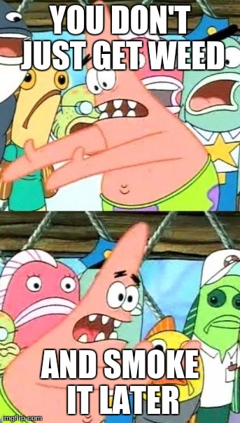 Put It Somewhere Else Patrick Meme | YOU DON'T JUST GET WEED; AND SMOKE IT LATER | image tagged in memes,put it somewhere else patrick | made w/ Imgflip meme maker