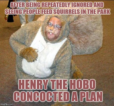 AFTER BEING REPEATEDLY IGNORED AND SEEING PEOPLE FEED SQUIRRELS IN THE PARK; HENRY THE HOBO CONCOCTED A PLAN | image tagged in squirrel costume | made w/ Imgflip meme maker