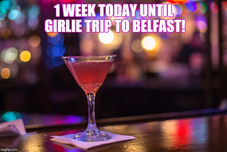 Cocktail | 1 WEEK TODAY UNTIL GIRLIE TRIP TO BELFAST! | image tagged in cocktail | made w/ Imgflip meme maker