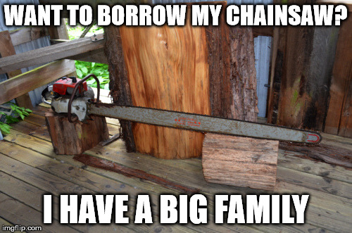 WANT TO BORROW MY CHAINSAW? I HAVE A BIG FAMILY | made w/ Imgflip meme maker