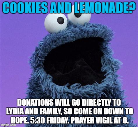 f | COOKIES AND LEMONADE? DONATIONS WILL GO DIRECTLY TO LYDIA AND FAMILY, SO COME ON DOWN TO HOPE. 5:30 FRIDAY. PRAYER VIGIL AT 6. | image tagged in cookie monster | made w/ Imgflip meme maker