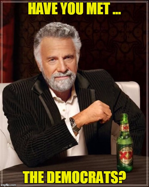 The Most Interesting Man In The World Meme | HAVE YOU MET ... THE DEMOCRATS? | image tagged in memes,the most interesting man in the world | made w/ Imgflip meme maker