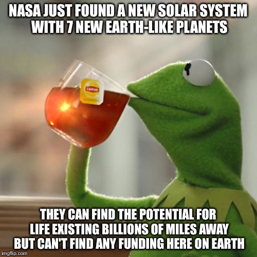 Astrokermit | NASA JUST FOUND A NEW SOLAR SYSTEM WITH 7 NEW EARTH-LIKE PLANETS; THEY CAN FIND THE POTENTIAL FOR LIFE EXISTING BILLIONS OF MILES AWAY BUT CAN'T FIND ANY FUNDING HERE ON EARTH | image tagged in memes,but thats none of my business,kermit the frog,space,funny memes,aliens | made w/ Imgflip meme maker