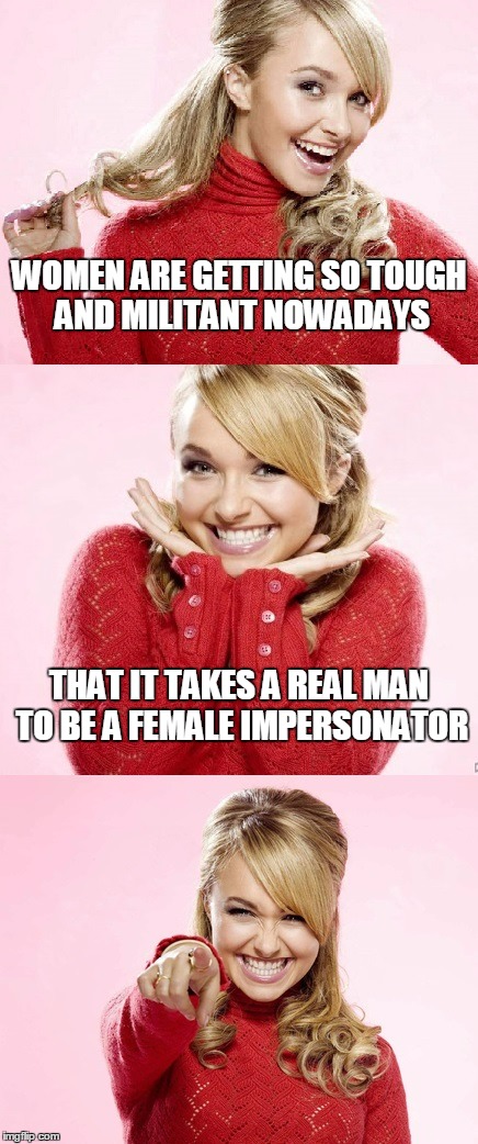 plaid shirts and work jeans may be the drag of the day | WOMEN ARE GETTING SO TOUGH AND MILITANT NOWADAYS; THAT IT TAKES A REAL MAN TO BE A FEMALE IMPERSONATOR | image tagged in hayden red pun,bad pun hayden panettiere,memes,bad joke,joke | made w/ Imgflip meme maker