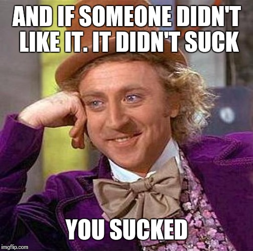 Creepy Condescending Wonka Meme | AND IF SOMEONE DIDN'T LIKE IT. IT DIDN'T SUCK YOU SUCKED | image tagged in memes,creepy condescending wonka | made w/ Imgflip meme maker