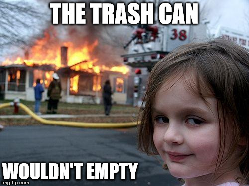 Disaster Girl Meme | THE TRASH CAN WOULDN'T EMPTY | image tagged in memes,disaster girl | made w/ Imgflip meme maker