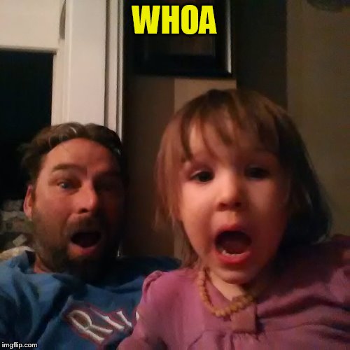 shocked dad daughter | WHOA | image tagged in shocked dad daughter | made w/ Imgflip meme maker