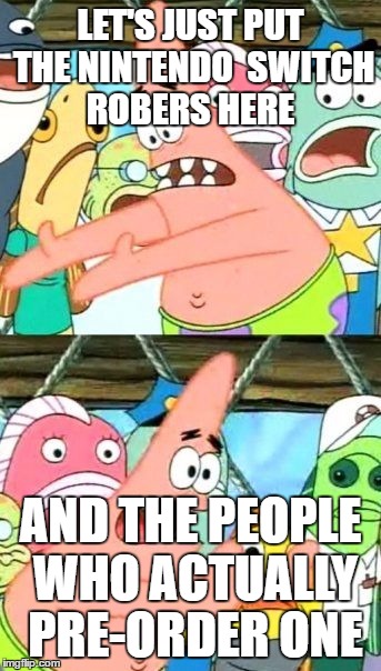 Put It Somewhere Else Patrick | LET'S JUST PUT THE NINTENDO  SWITCH ROBERS HERE; AND THE PEOPLE WHO ACTUALLY PRE-ORDER ONE | image tagged in memes,put it somewhere else patrick | made w/ Imgflip meme maker