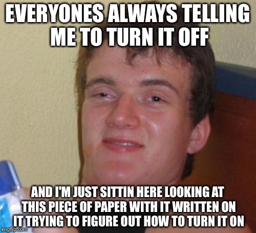 10 Guy Meme | EVERYONES ALWAYS TELLING ME TO TURN IT OFF; AND I'M JUST SITTIN HERE LOOKING AT THIS PIECE OF PAPER WITH IT WRITTEN ON IT TRYING TO FIGURE OUT HOW TO TURN IT ON | image tagged in memes,10 guy | made w/ Imgflip meme maker