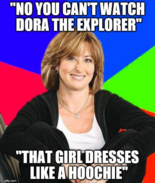 Overprotective Moms Be Like | "NO YOU CAN'T WATCH DORA THE EXPLORER"; "THAT GIRL DRESSES LIKE A HOOCHIE" | image tagged in memes,sheltering suburban mom,parents,dora the explorer | made w/ Imgflip meme maker