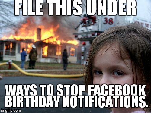 Disaster Girl Meme | FILE THIS UNDER; WAYS TO STOP FACEBOOK BIRTHDAY NOTIFICATIONS. | image tagged in memes,disaster girl | made w/ Imgflip meme maker