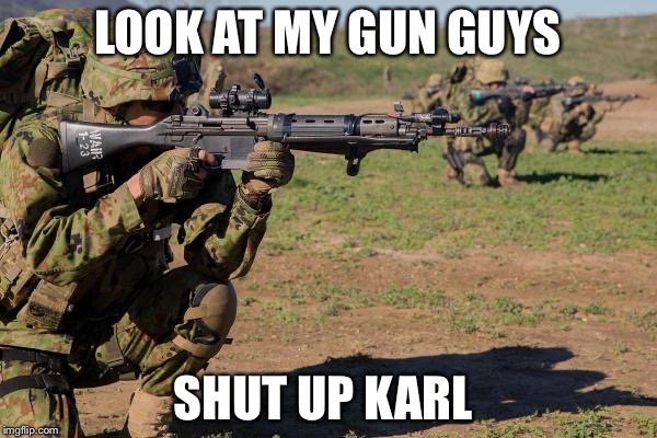  LOOK AT MY GUN GUYS; SHUT UP KARL | image tagged in military humor,memes | made w/ Imgflip meme maker