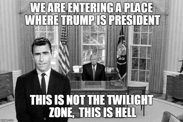 Twilight Zone Trump | WE ARE ENTERING A PLACE WHERE TRUMP IS PRESIDENT; THIS IS NOT THE TWILIGHT ZONE,  THIS IS HELL | image tagged in twilight zone trump | made w/ Imgflip meme maker