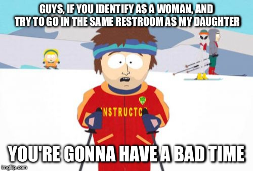 If you want people to start respecting your gender, you might start by respecting theirs.  | GUYS, IF YOU IDENTIFY AS A WOMAN, AND TRY TO GO IN THE SAME RESTROOM AS MY DAUGHTER; YOU'RE GONNA HAVE A BAD TIME | image tagged in memes,super cool ski instructor | made w/ Imgflip meme maker