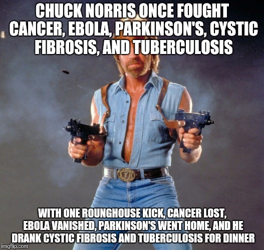 Chuck Norris Guns Meme | CHUCK NORRIS ONCE FOUGHT CANCER, EBOLA, PARKINSON'S, CYSTIC FIBROSIS, AND TUBERCULOSIS; WITH ONE ROUNGHOUSE KICK, CANCER LOST, EBOLA VANISHED, PARKINSON'S WENT HOME, AND HE DRANK CYSTIC FIBROSIS AND TUBERCULOSIS FOR DINNER | image tagged in memes,chuck norris guns,chuck norris | made w/ Imgflip meme maker