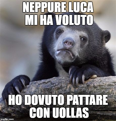Confession Bear Meme | NEPPURE LUCA MI HA VOLUTO; HO DOVUTO PATTARE CON UOLLAS | image tagged in memes,confession bear | made w/ Imgflip meme maker