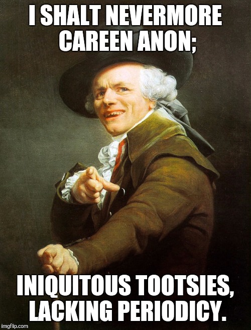 Joseph ducreaux | I SHALT NEVERMORE CAREEN ANON;; INIQUITOUS TOOTSIES, LACKING PERIODICY. | image tagged in joseph ducreaux | made w/ Imgflip meme maker