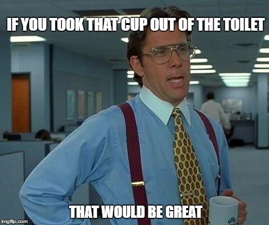 That Would Be Great | IF YOU TOOK THAT CUP OUT OF THE TOILET; THAT WOULD BE GREAT | image tagged in memes,that would be great | made w/ Imgflip meme maker