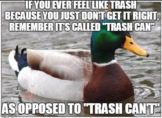 Actual Advice Mallard | IF YOU EVER FEEL LIKE TRASH BECAUSE YOU JUST DON'T GET IT RIGHT, REMEMBER IT'S CALLED "TRASH CAN"; AS OPPOSED TO "TRASH CAN'T" | image tagged in memes,actual advice mallard,motivational | made w/ Imgflip meme maker