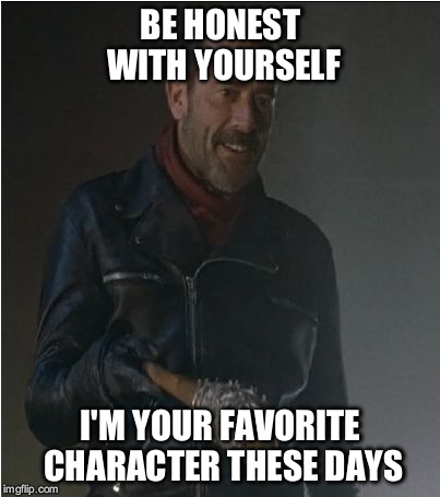 This guy's sense of humor gets me every time.  | BE HONEST WITH YOURSELF; I'M YOUR FAVORITE CHARACTER THESE DAYS | image tagged in negan and lucille,memes | made w/ Imgflip meme maker