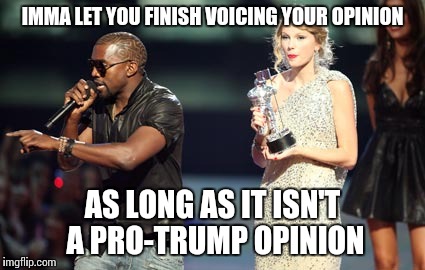 Fascists are like | IMMA LET YOU FINISH VOICING YOUR OPINION; AS LONG AS IT ISN'T A PRO-TRUMP OPINION | image tagged in memes,interupting kanye,trump | made w/ Imgflip meme maker