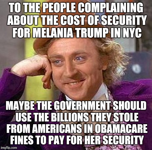Creepy Condescending Wonka Meme | TO THE PEOPLE COMPLAINING ABOUT THE COST OF SECURITY FOR MELANIA TRUMP IN NYC; MAYBE THE GOVERNMENT SHOULD USE THE BILLIONS THEY STOLE FROM AMERICANS IN OBAMACARE FINES TO PAY FOR HER SECURITY | image tagged in memes,creepy condescending wonka | made w/ Imgflip meme maker