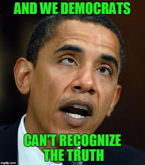 partisanship | AND WE DEMOCRATS CAN'T RECOGNIZE THE TRUTH | image tagged in partisanship | made w/ Imgflip meme maker