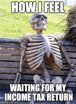 Waiting Skeleton | HOW I FEEL; WAITING FOR MY INCOME TAX RETURN | image tagged in memes,waiting skeleton | made w/ Imgflip meme maker